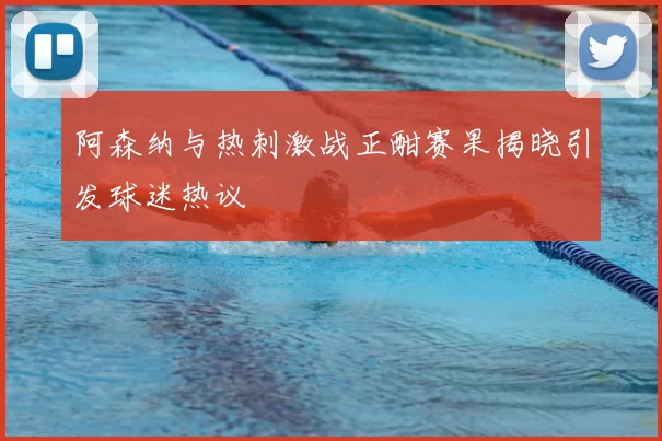 阿森纳与热刺激战正酣赛果揭晓引发球迷热议