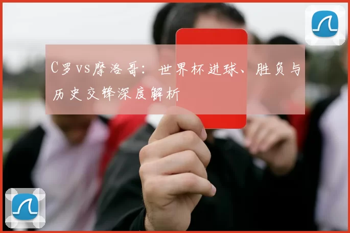 C罗vs摩洛哥：世界杯进球、胜负与历史交锋深度解析