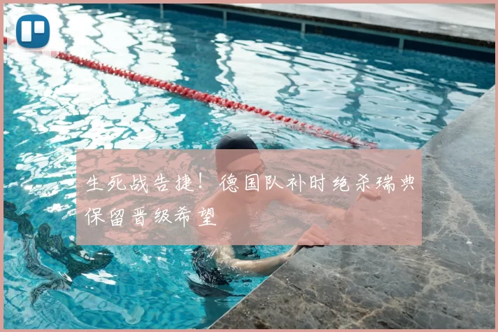 生死战告捷!德国队补时绝杀瑞典保留晋级希望