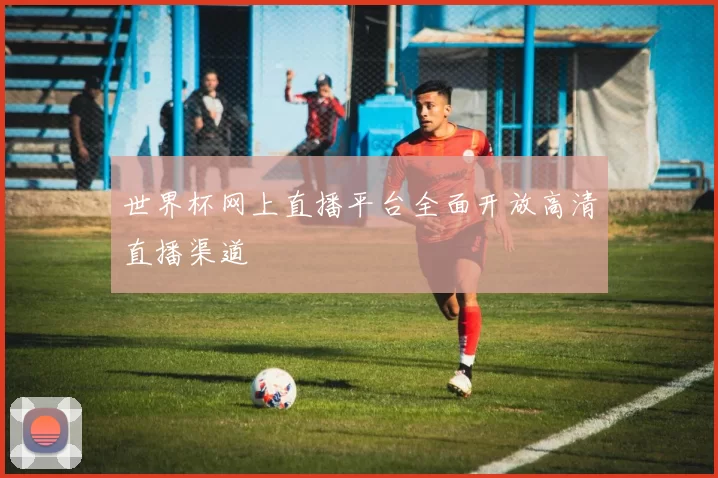 世界杯网上直播平台全面开放高清直播渠道