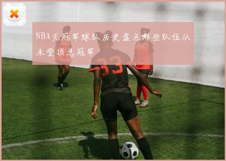 NBA无冠军球队历史盘点哪些队伍从未登顶总冠军
