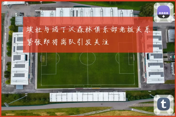 埃杜与诺丁汉森林俱乐部老板关系紧张即将离队引发关注