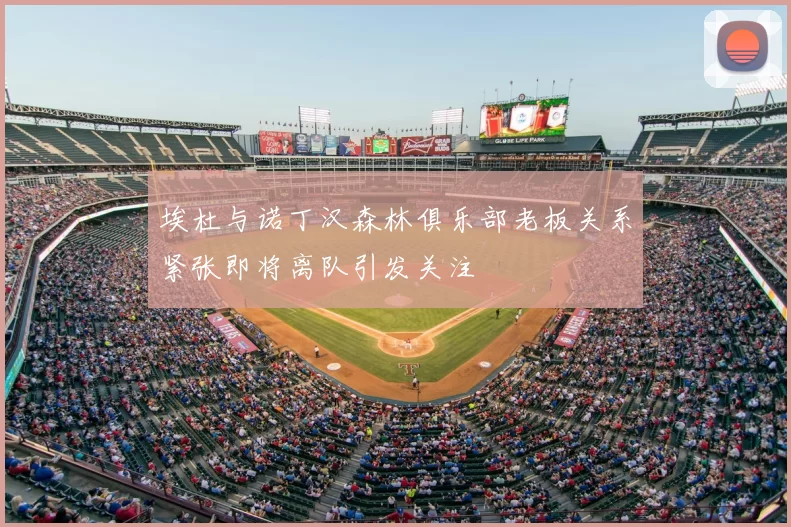 埃杜与诺丁汉森林俱乐部老板关系紧张即将离队引发关注