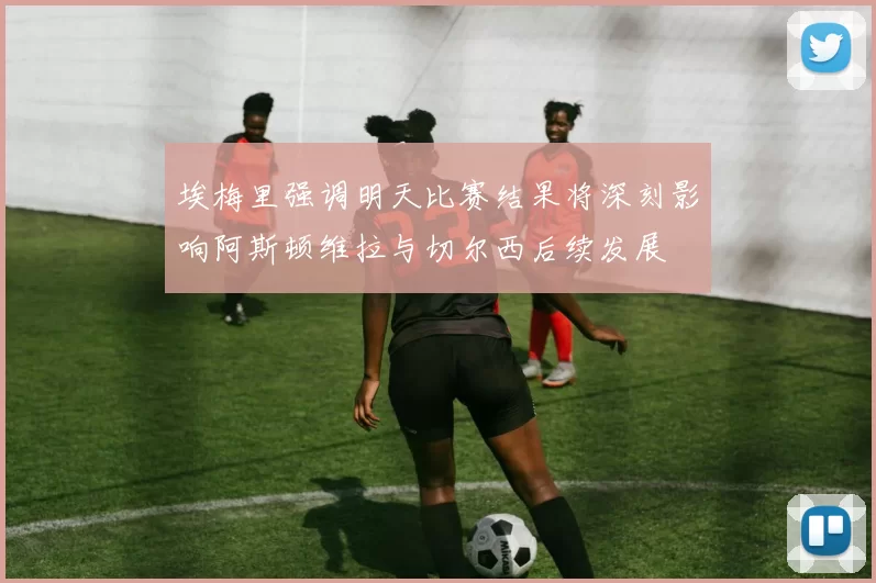 埃梅里强调明天比赛结果将深刻影响阿斯顿维拉与切尔西后续发展