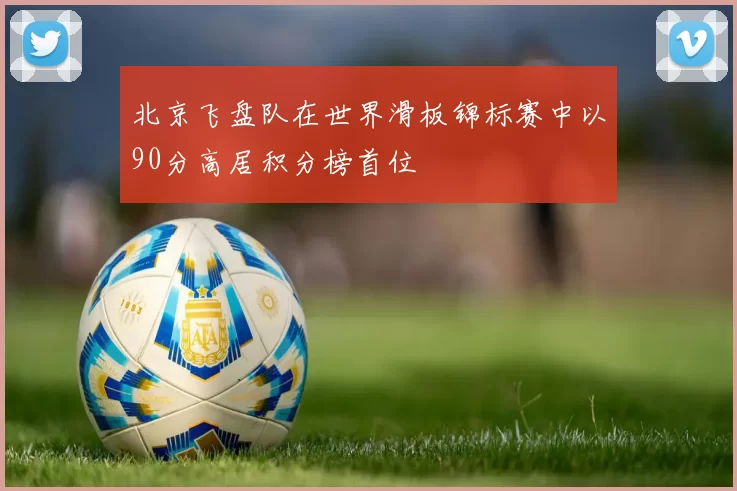 北京飞盘队在世界滑板锦标赛中以90分高居积分榜首位