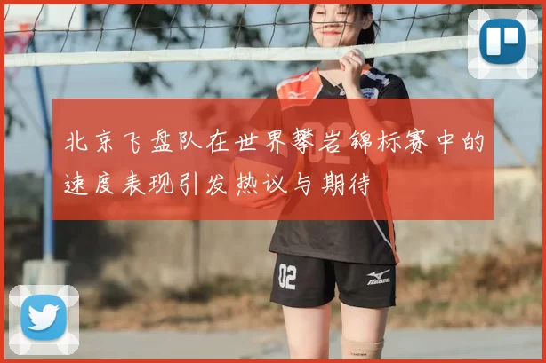 北京飞盘队在世界攀岩锦标赛中的速度表现引发热议与期待