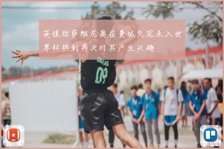 英媒称萨维尼奥在曼城失宠未入世界杯热刺再次对其产生兴趣