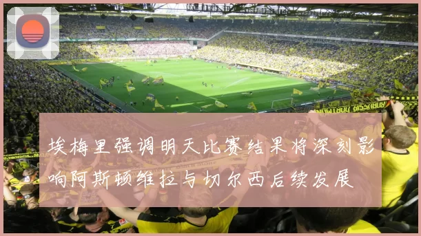 埃梅里强调明天比赛结果将深刻影响阿斯顿维拉与切尔西后续发展