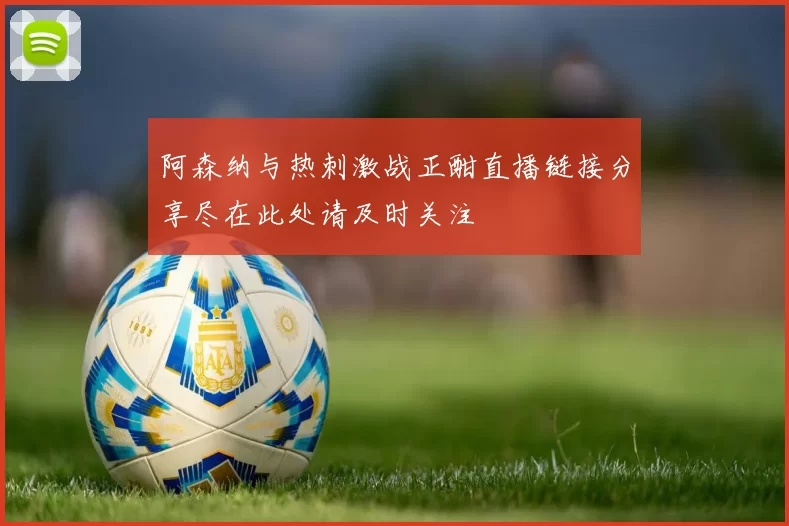 阿森纳与热刺激战正酣直播链接分享尽在此处请及时关注