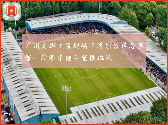 广州龙狮主场战绩下滑引发阵容调整，新赛季能否重振雄风