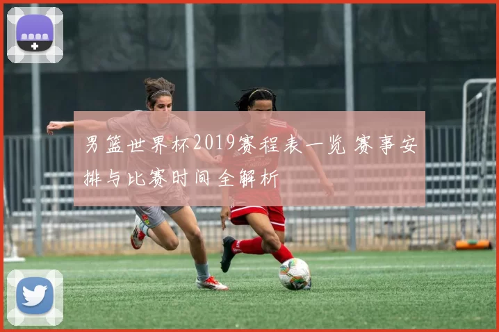 男篮世界杯2019赛程表一览 赛事安排与比赛时间全解析