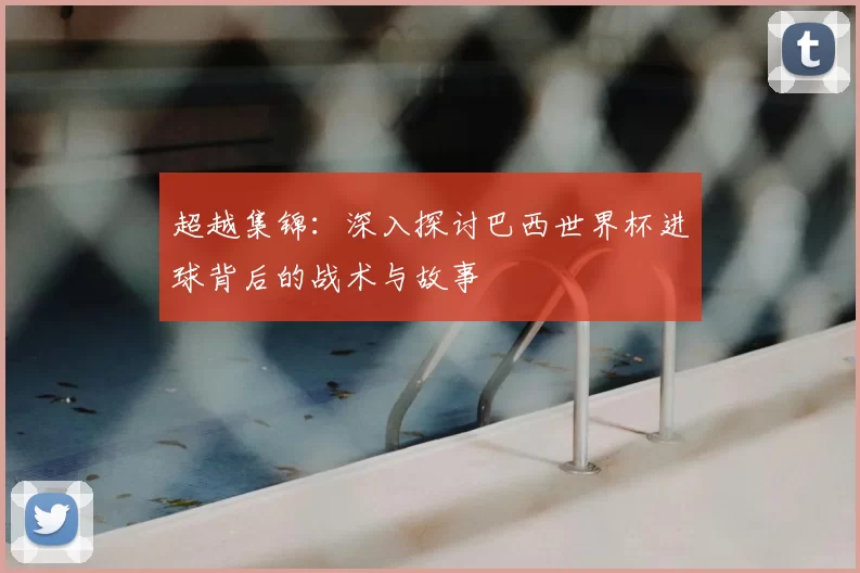 超越集锦:深入探讨巴西世界杯进球背后的战术与故事