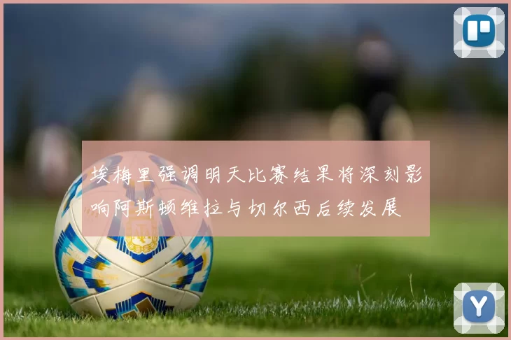 埃梅里强调明天比赛结果将深刻影响阿斯顿维拉与切尔西后续发展