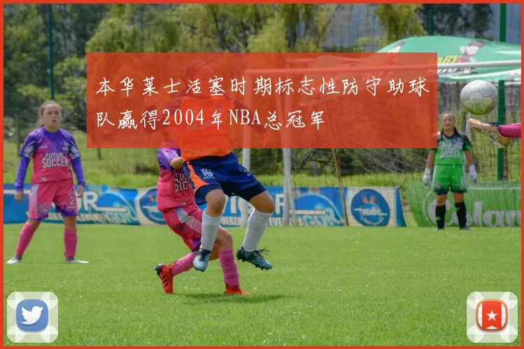 本华莱士活塞时期标志性防守助球队赢得2004年NBA总冠军