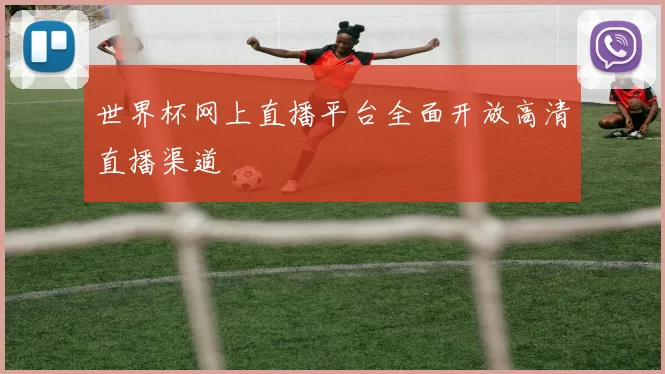 世界杯网上直播平台全面开放高清直播渠道