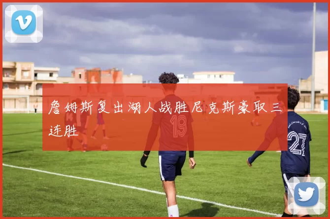 詹姆斯复出湖人战胜尼克斯豪取三连胜