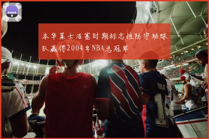 本华莱士活塞时期标志性防守助球队赢得2004年NBA总冠军