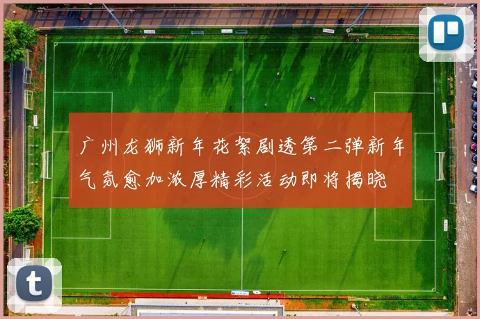 广州龙狮新年花絮剧透第二弹新年气氛愈加浓厚精彩活动即将揭晓