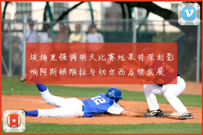 埃梅里强调明天比赛结果将深刻影响阿斯顿维拉与切尔西后续发展