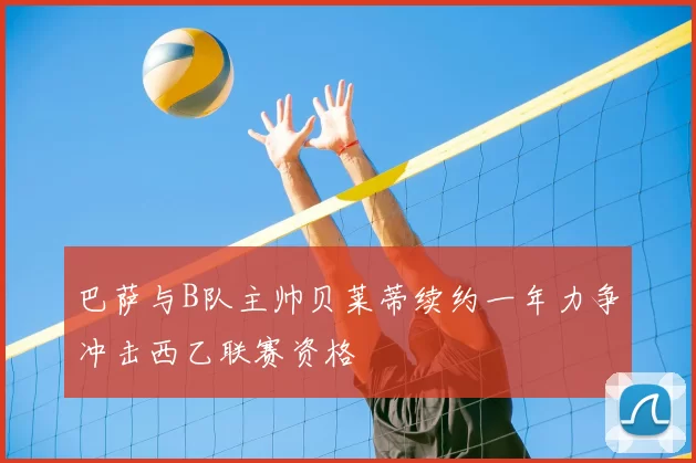 巴萨与B队主帅贝莱蒂续约一年力争冲击西乙联赛资格