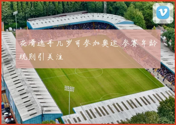 花滑选手几岁可参加奥运 参赛年龄规则引关注