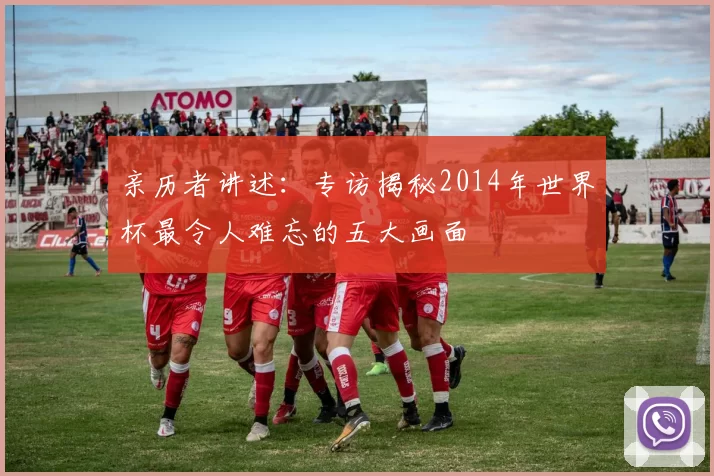 亲历者讲述：专访揭秘2014年世界杯最令人难忘的五大画面