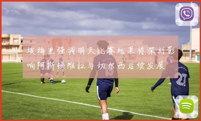 埃梅里强调明天比赛结果将深刻影响阿斯顿维拉与切尔西后续发展