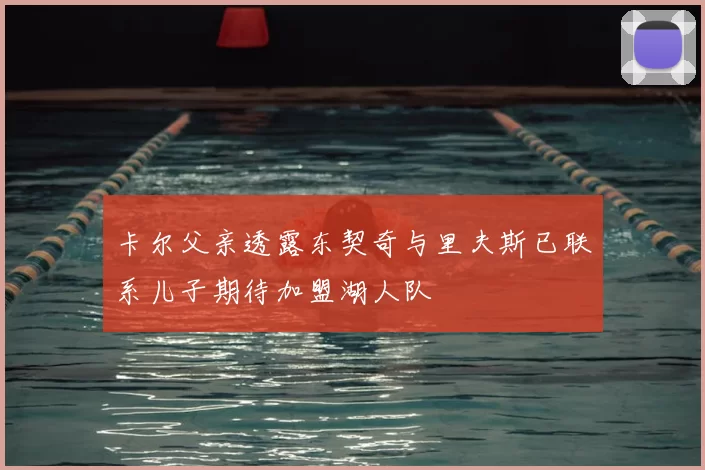 卡尔父亲透露东契奇与里夫斯已联系儿子期待加盟湖人队