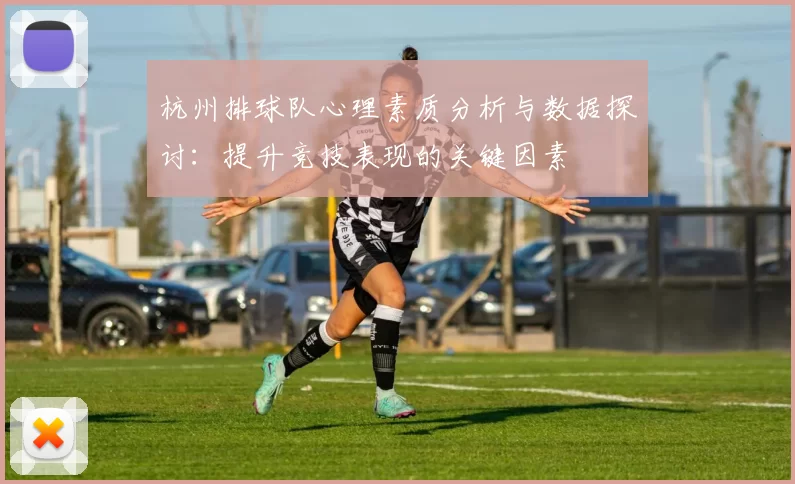 杭州排球队心理素质分析与数据探讨：提升竞技表现的关键因素