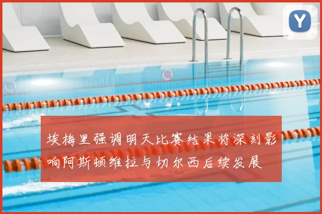 埃梅里强调明天比赛结果将深刻影响阿斯顿维拉与切尔西后续发展