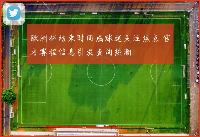 欧洲杯结束时间成球迷关注焦点 官方赛程信息引发查询热潮