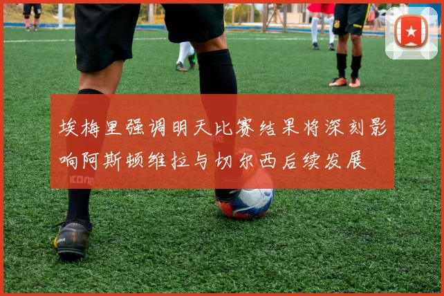 埃梅里强调明天比赛结果将深刻影响阿斯顿维拉与切尔西后续发展